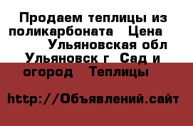 Продаем теплицы из поликарбоната › Цена ­ 10 900 - Ульяновская обл., Ульяновск г. Сад и огород » Теплицы   